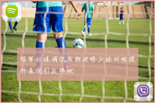 绿军社媒调侃布朗进修少林训练提升表现引发热议