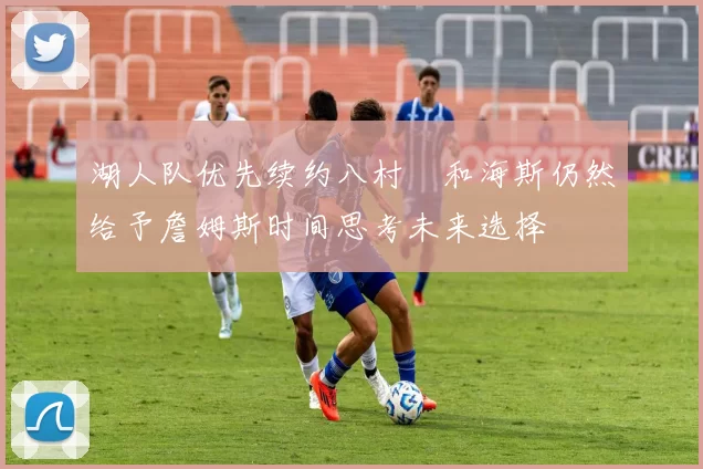 湖人队优先续约八村塁和海斯仍然给予詹姆斯时间思考未来选择