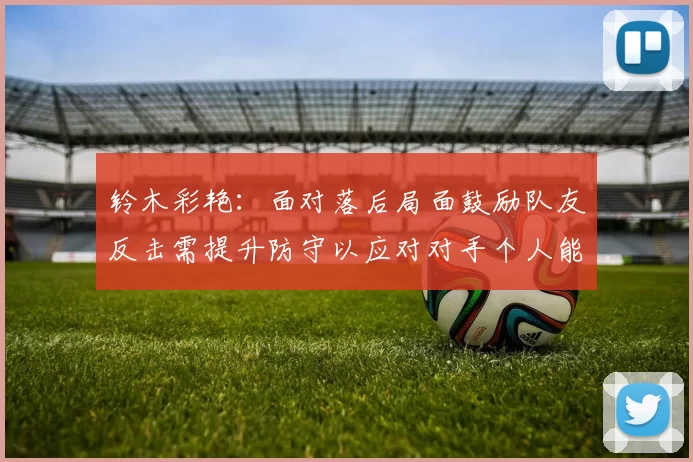 铃木彩艳：面对落后局面鼓励队友反击需提升防守以应对对手个人能力